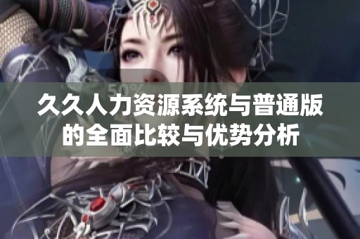 久久人力资源系统与普通版的全面比较与优势分析