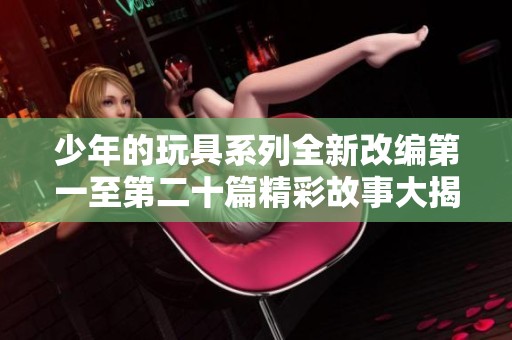 少年的玩具系列全新改编第一至第二十篇精彩故事大揭秘