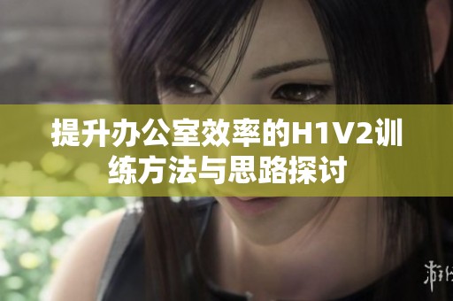 提升办公室效率的H1V2训练方法与思路探讨
