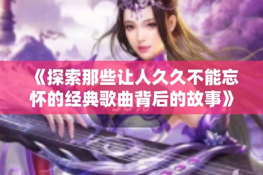 《探索那些让人久久不能忘怀的经典歌曲背后的故事》