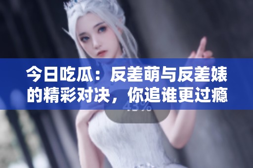 今日吃瓜：反差萌与反差婊的精彩对决，你追谁更过瘾？