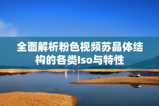 全面解析粉色视频苏晶体结构的各类Iso与特性