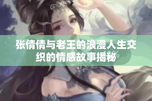 张倩倩与老王的浪漫人生交织的情感故事揭秘