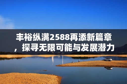 丰裕纵满2588再添新篇章，探寻无限可能与发展潜力
