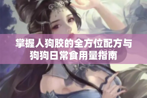 掌握人狗胶的全方位配方与狗狗日常食用量指南