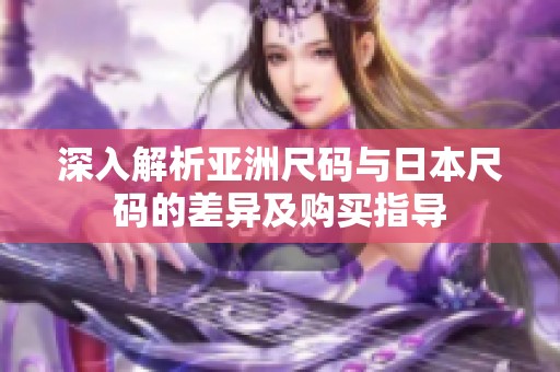 深入解析亚洲尺码与日本尺码的差异及购买指导