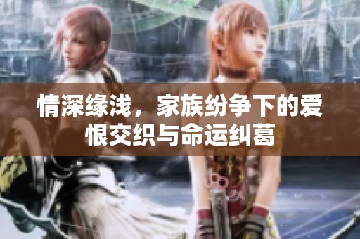 情深缘浅，家族纷争下的爱恨交织与命运纠葛