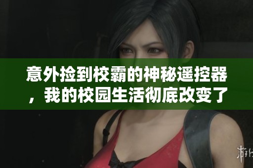 意外捡到校霸的神秘遥控器，我的校园生活彻底改变了