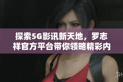 探索5G影讯新天地，罗志祥官方平台带你领略精彩内容