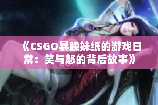 《CSGO暴躁妹纸的游戏日常：笑与怒的背后故事》