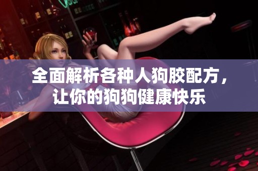 全面解析各种人狗胶配方，让你的狗狗健康快乐