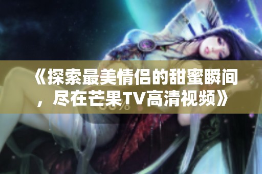 《探索最美情侣的甜蜜瞬间，尽在芒果TV高清视频》