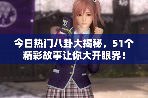 今日热门八卦大揭秘，51个精彩故事让你大开眼界！