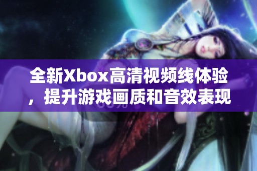 全新Xbox高清视频线体验，提升游戏画质和音效表现！