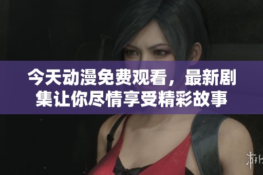今天动漫免费观看，最新剧集让你尽情享受精彩故事