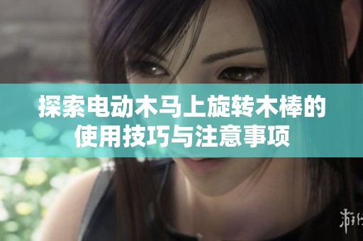 探索电动木马上旋转木棒的使用技巧与注意事项