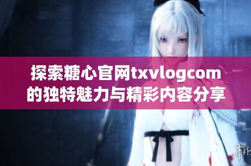 探索糖心官网txvlogcom的独特魅力与精彩内容分享