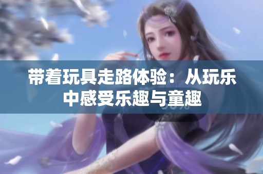 带着玩具走路体验：从玩乐中感受乐趣与童趣