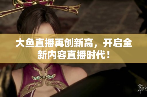 大鱼直播再创新高，开启全新内容直播时代！