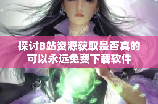 探讨B站资源获取是否真的可以永远免费下载软件