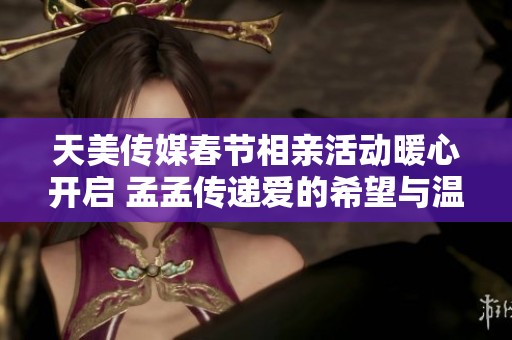 天美传媒春节相亲活动暖心开启 孟孟传递爱的希望与温暖
