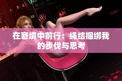 在窘境中前行：绳结捆绑我的步伐与思考