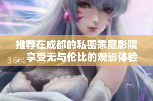 推荐在成都的私密家庭影院，享受无与伦比的观影体验