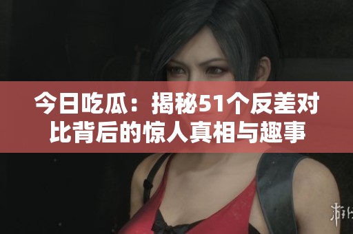 今日吃瓜：揭秘51个反差对比背后的惊人真相与趣事