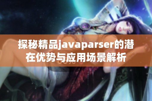 探秘精品javaparser的潜在优势与应用场景解析