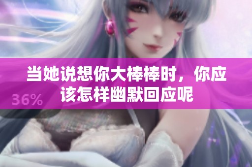 当她说想你大棒棒时，你应该怎样幽默回应呢