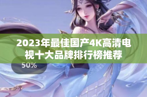 2023年最佳国产4K高清电视十大品牌排行榜推荐