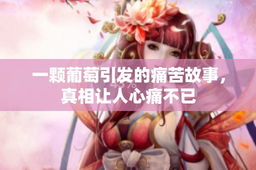 一颗葡萄引发的痛苦故事，真相让人心痛不已