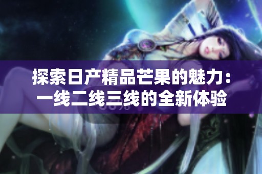 探索日产精品芒果的魅力：一线二线三线的全新体验