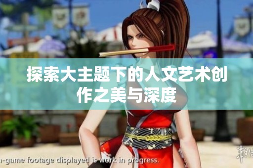 探索大主题下的人文艺术创作之美与深度