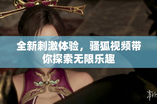 全新刺激体验，骚狐视频带你探索无限乐趣