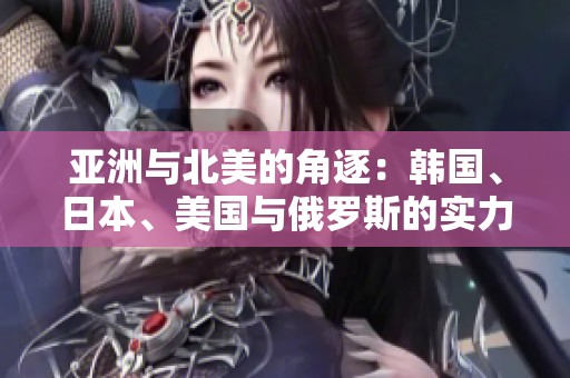 亚洲与北美的角逐：韩国、日本、美国与俄罗斯的实力对比