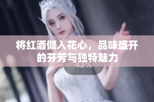 将红酒倾入花心，品味盛开的芬芳与独特魅力