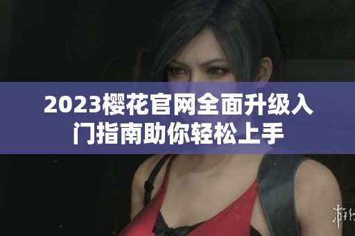 2023樱花官网全面升级入门指南助你轻松上手