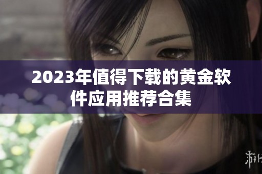 2023年值得下载的黄金软件应用推荐合集