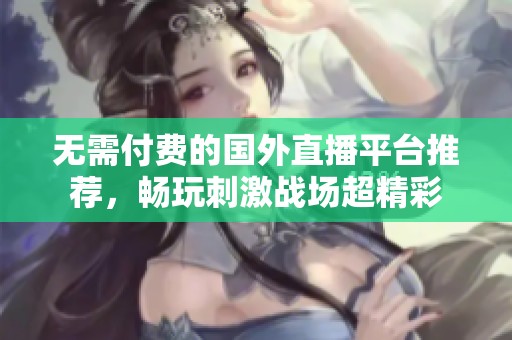 无需付费的国外直播平台推荐，畅玩刺激战场超精彩