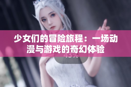 少女们的冒险旅程：一场动漫与游戏的奇幻体验