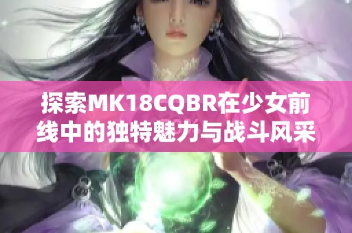 探索MK18CQBR在少女前线中的独特魅力与战斗风采