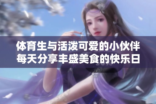 体育生与活泼可爱的小伙伴每天分享丰盛美食的快乐日常