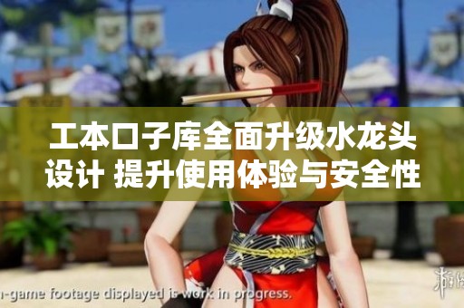 工本口子库全面升级水龙头设计 提升使用体验与安全性