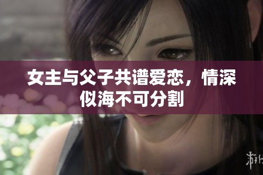 女主与父子共谱爱恋，情深似海不可分割