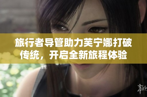 旅行者导管助力芙宁娜打破传统，开启全新旅程体验