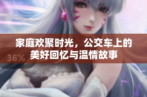 家庭欢聚时光，公交车上的美好回忆与温情故事