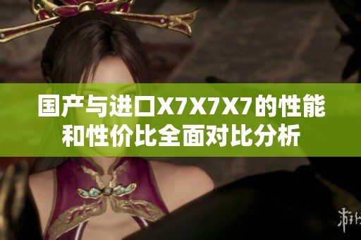 国产与进口X7X7X7的性能和性价比全面对比分析