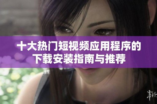十大热门短视频应用程序的下载安装指南与推荐