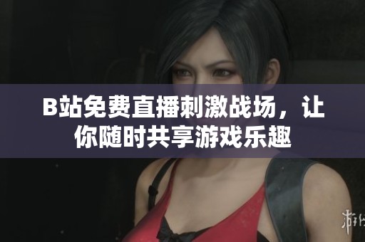 B站免费直播刺激战场，让你随时共享游戏乐趣